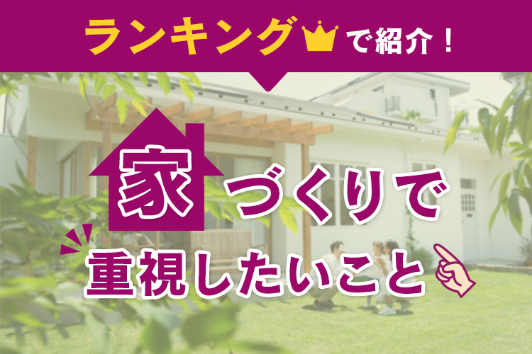 家づくりで重視したいことをランキングで紹介！後悔しやすいポイントも解説します！