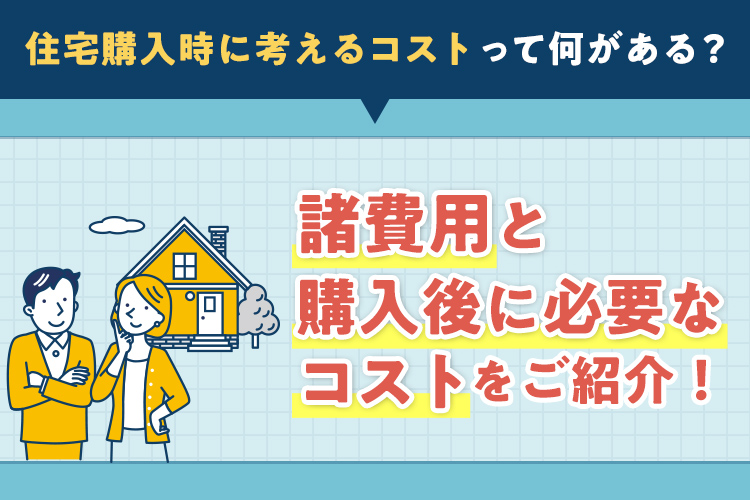 住宅購入時に考えるコストって何がある？諸費用と購入後に必要となるコストをご紹介！