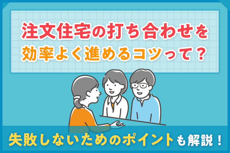 注文住宅の打ち合わせを効率よく進めるコツって？失敗しないためのポイントも解説！