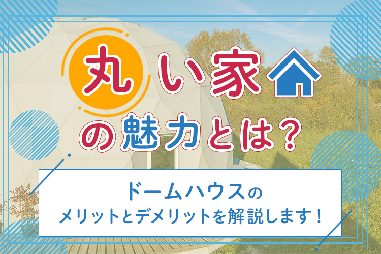 丸い家にはどんなメリットがある？ドームハウスのメリットとデメリットを解説します！