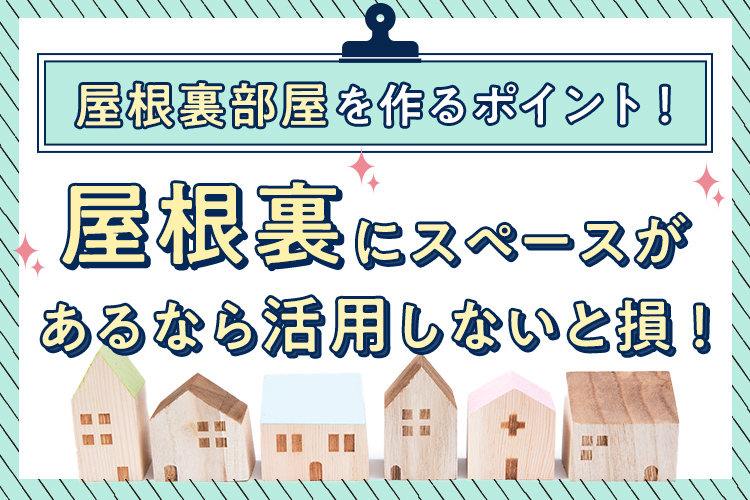 屋根裏にスペースがあるなら活用しないと損！屋根裏部屋を作るポイントを解説します！