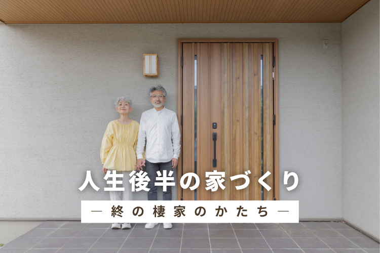 人生後半の家づくり──子育てを終えた今だからこそ考えたい、終の棲家のかたち
