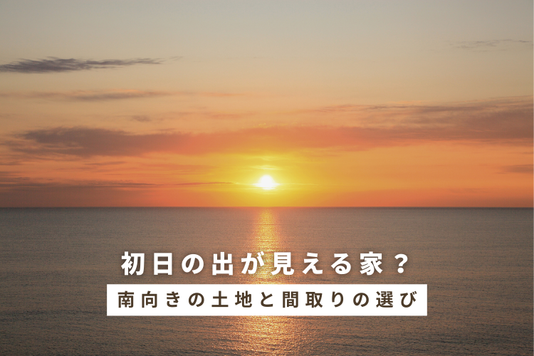 初日の出が見える家？南向きの土地と間取りの選び方