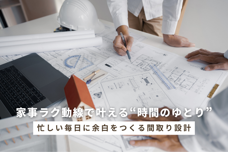 家事ラク動線で叶える“時間のゆとり”忙しい毎日に余白をつくる間取り設計